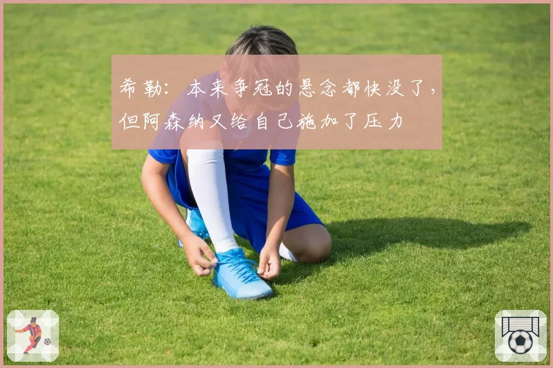 希勒：本来争冠的悬念都快没了，但阿森纳又给自己施加了压力