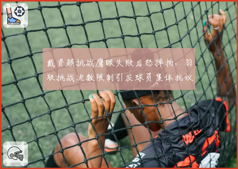戴资颖挑战鹰眼失败后怒摔拍,羽联挑战次数限制引发球员集体抗议