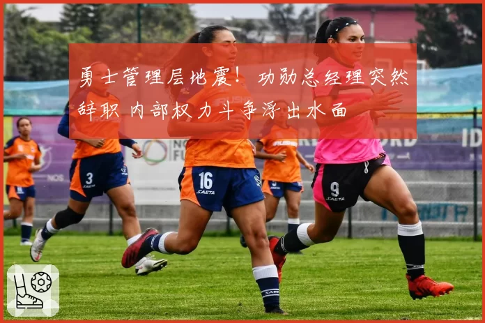 勇士管理层地震!功勋总经理突然辞职 内部权力斗争浮出水面