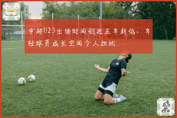 中超U23出场时间创近五年新低,年轻球员成长空间令人担忧