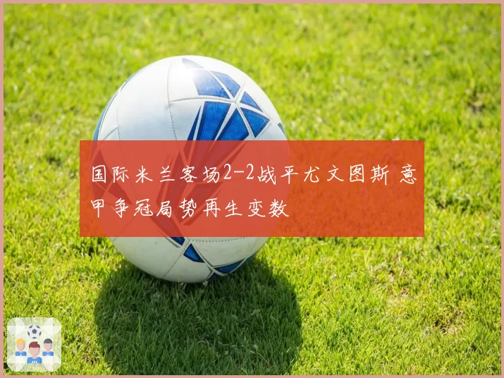 国际米兰客场2-2战平尤文图斯 意甲争冠局势再生变数