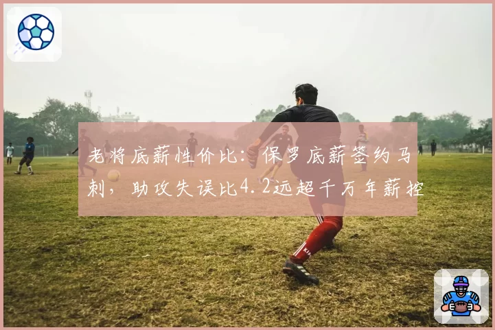 老将底薪性价比:保罗底薪签约马刺,助攻失误比4.2远超千万年薪控卫