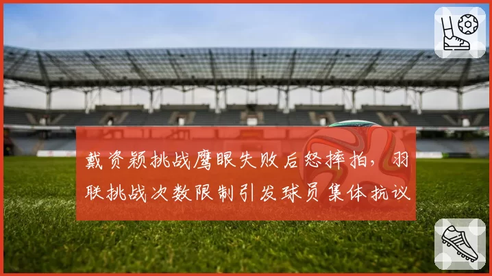 戴资颖挑战鹰眼失败后怒摔拍,羽联挑战次数限制引发球员集体抗议