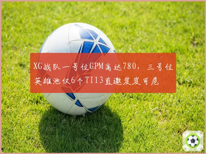 XG战队一号位GPM高达780，三号位英雄池仅6个TI13直邀岌岌可危
