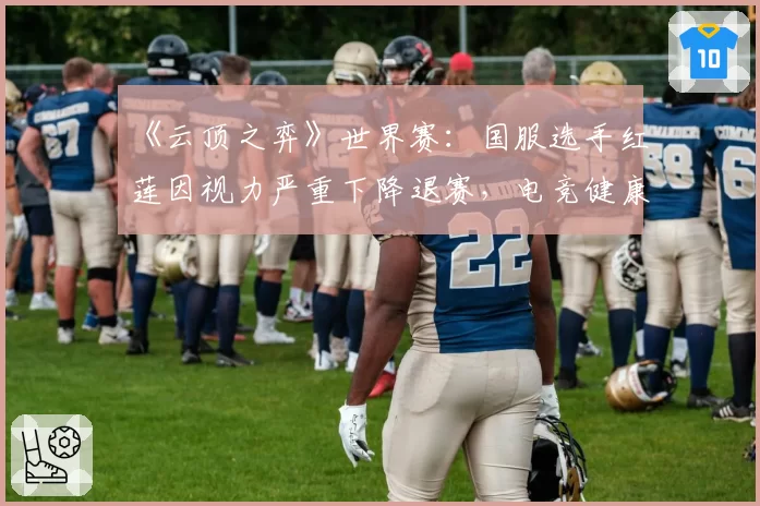 《云顶之弈》世界赛：国服选手红莲因视力严重下降退赛，电竞健康保障体系再遭质疑