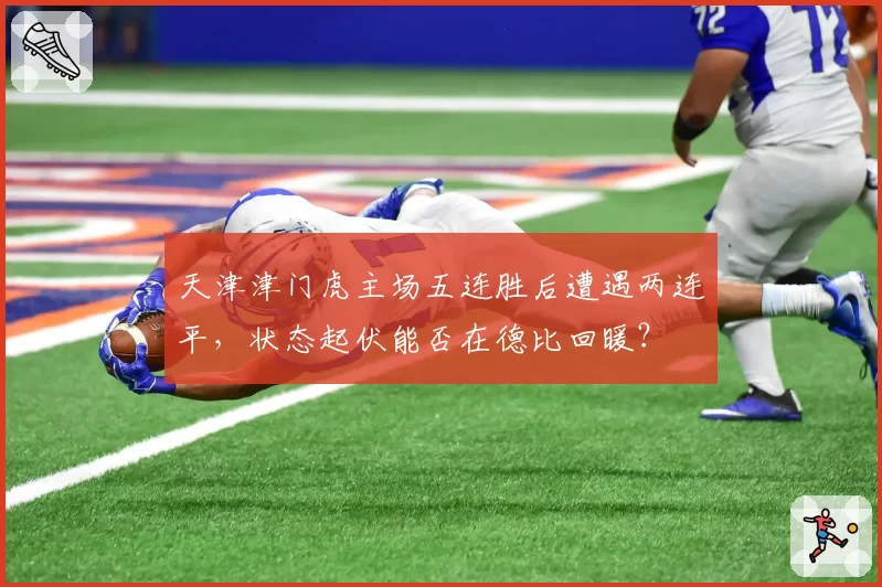 天津津门虎主场五连胜后遭遇两连平，状态起伏能否在德比回暖？