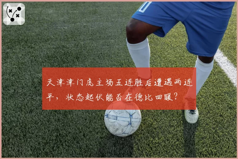 天津津门虎主场五连胜后遭遇两连平，状态起伏能否在德比回暖？