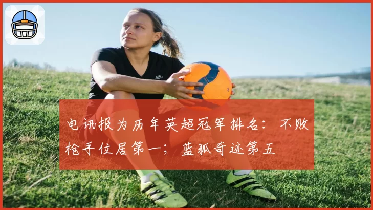 电讯报为历年英超冠军排名:不败枪手位居第一;蓝狐奇迹第五
