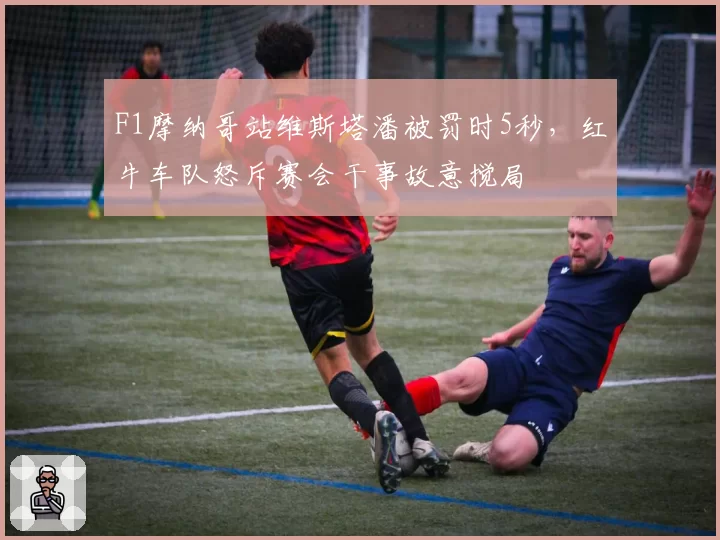 F1摩纳哥站维斯塔潘被罚时5秒，红牛车队怒斥赛会干事故意搅局
