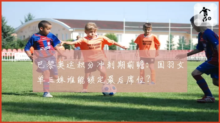 巴黎奥运积分冲刺期前瞻：国羽女单三姝谁能锁定最后席位？