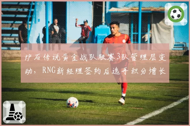 炉石传说黄金战队联赛3队管理层变动，RNG新经理签约后选手积分增长显著