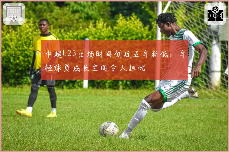 中超U23出场时间创近五年新低,年轻球员成长空间令人担忧