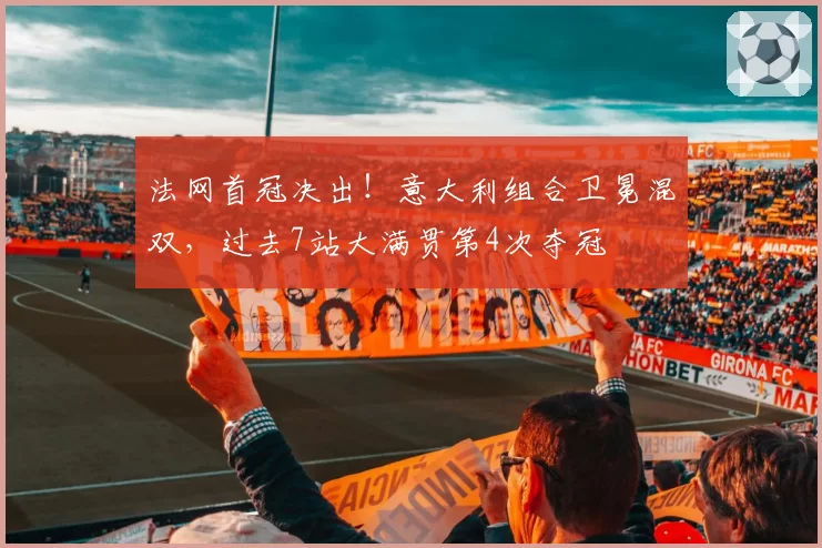法网首冠决出!意大利组合卫冕混双,过去7站大满贯第4次夺冠