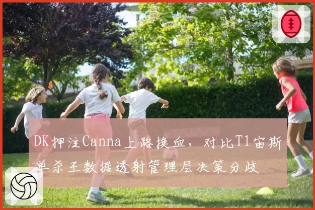 DK押注Canna上路换血，对比T1宙斯单杀王数据透射管理层决策分歧