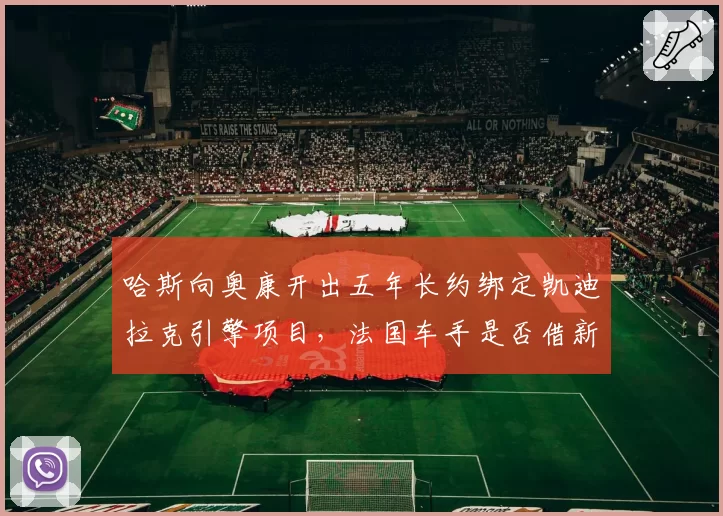 哈斯向奥康开出五年长约绑定凯迪拉克引擎项目,法国车手是否借新合同逼Alpine匹配报价?