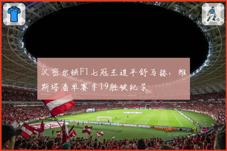 汉密尔顿F1七冠王追平舒马赫，维斯塔潘单赛季19胜破纪录