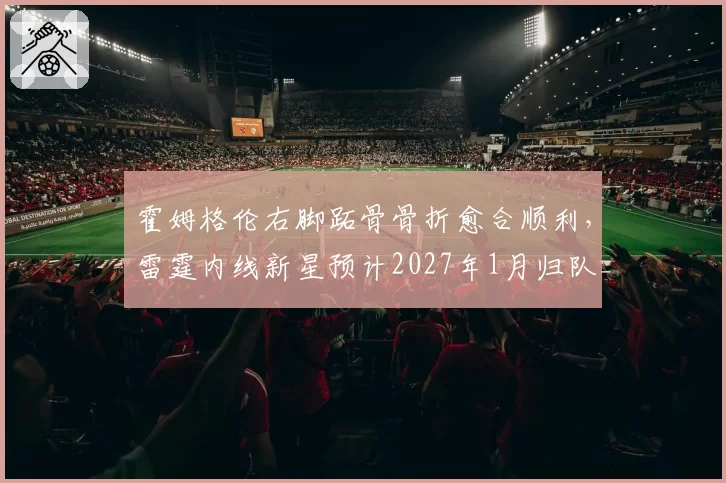 霍姆格伦右脚跖骨骨折愈合顺利,雷霆内线新星预计2027年1月归队__br_