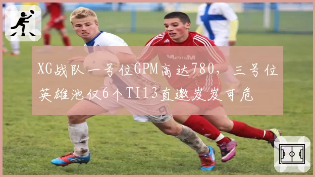 XG战队一号位GPM高达780，三号位英雄池仅6个TI13直邀岌岌可危