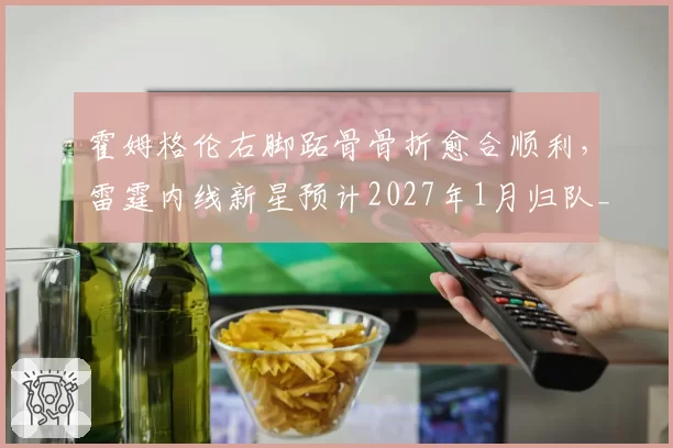 霍姆格伦右脚跖骨骨折愈合顺利,雷霆内线新星预计2027年1月归队__br_
