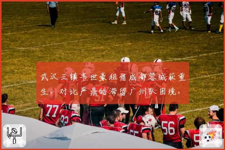 武汉三镇韦世豪租借成都蓉城获重生，对比严鼎皓滞留广州队困境，昔日双子星命运分岔