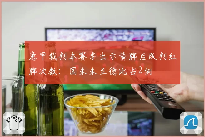 意甲裁判本赛季出示黄牌后改判红牌次数:国米米兰德比占2例