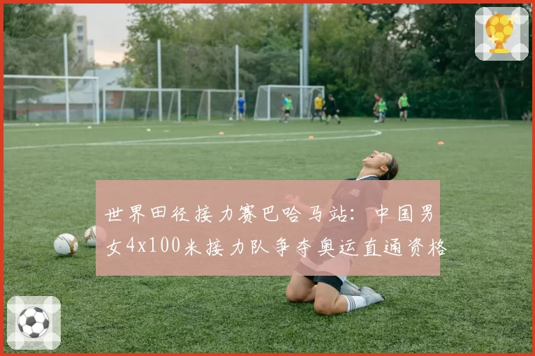 世界田径接力赛巴哈马站：中国男女4x100米接力队争夺奥运直通资格