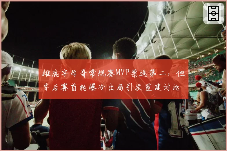 雄鹿字母哥常规赛MVP票选第二，但季后赛首轮爆冷出局引发重建讨论