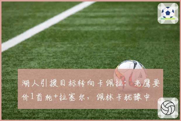 湖人引援目标转向卡佩拉：老鹰要价1首轮+拉塞尔，佩林卡犹豫中