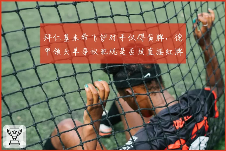 拜仁基米希飞铲对手仅得黄牌，德甲领头羊争议犯规是否该直接红牌？