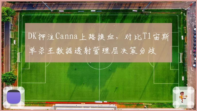DK押注Canna上路换血，对比T1宙斯单杀王数据透射管理层决策分歧