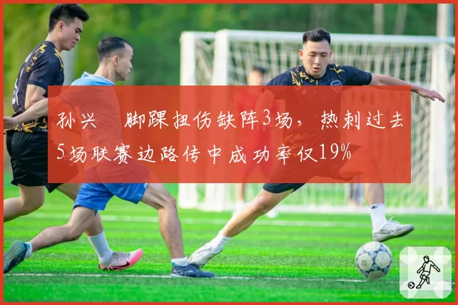 孙兴慜脚踝扭伤缺阵3场,热刺过去5场联赛边路传中成功率仅19%