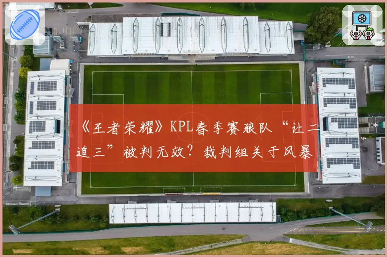 《王者荣耀》KPL春季赛狼队“让二追三”被判无效?裁判组关于风暴龙王刷新时间的判定引热议