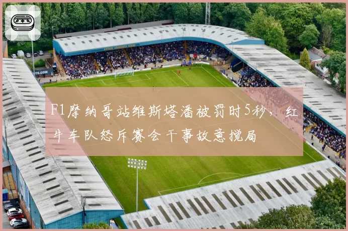 F1摩纳哥站维斯塔潘被罚时5秒，红牛车队怒斥赛会干事故意搅局