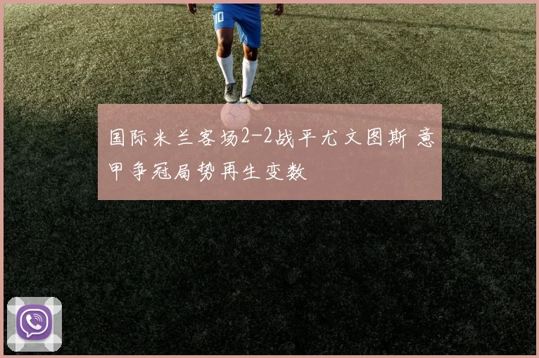 国际米兰客场2-2战平尤文图斯 意甲争冠局势再生变数