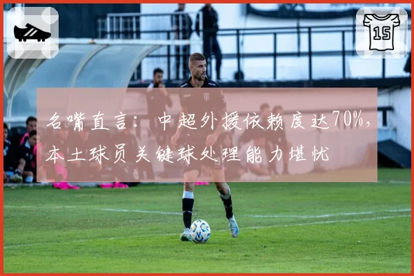 名嘴直言：中超外援依赖度达70%，本土球员关键球处理能力堪忧
