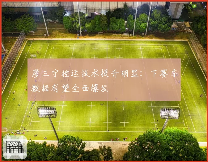廖三宁控运技术提升明显:下赛季数据有望全面爆发