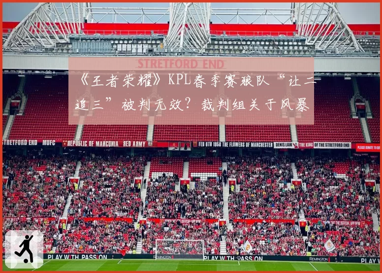 《王者荣耀》KPL春季赛狼队“让二追三”被判无效?裁判组关于风暴龙王刷新时间的判定引热议