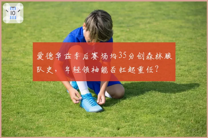 爱德华兹季后赛场均35分创森林狼队史，年轻领袖能否扛起重任？