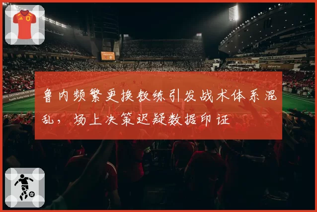 鲁内频繁更换教练引发战术体系混乱,场上决策迟疑数据印证