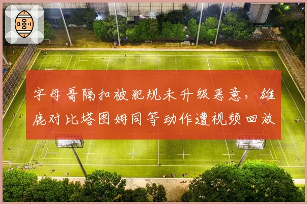 字母哥隔扣被犯规未升级恶意，雄鹿对比塔图姆同等动作遭视频回放追罚