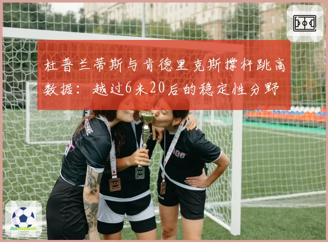 杜普兰蒂斯与肯德里克斯撑杆跳高数据：越过6米20后的稳定性分野