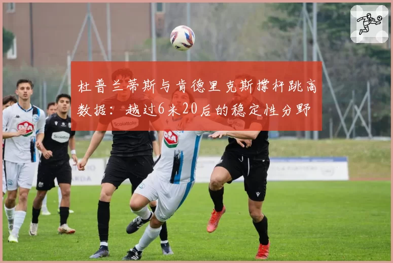 杜普兰蒂斯与肯德里克斯撑杆跳高数据：越过6米20后的稳定性分野