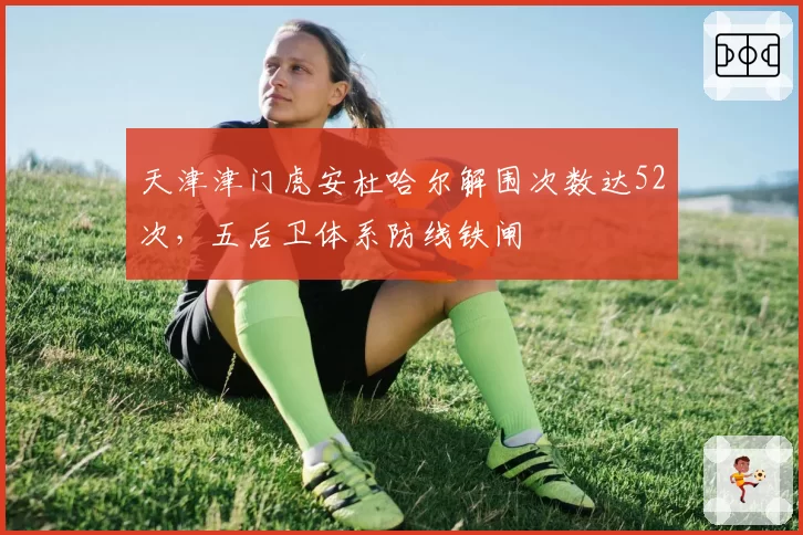 天津津门虎安杜哈尔解围次数达52次，五后卫体系防线铁闸