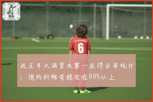 近五年大满贯决赛一发得分率统计:德约科维奇稳定在80%以上