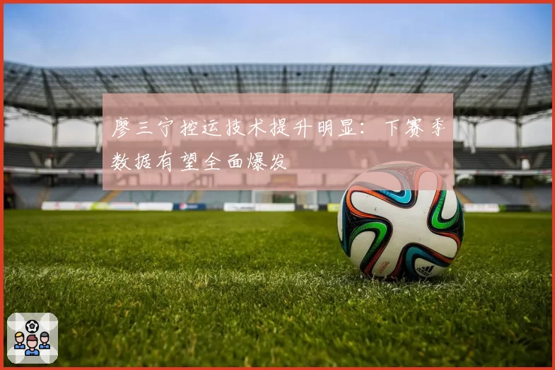 廖三宁控运技术提升明显:下赛季数据有望全面爆发