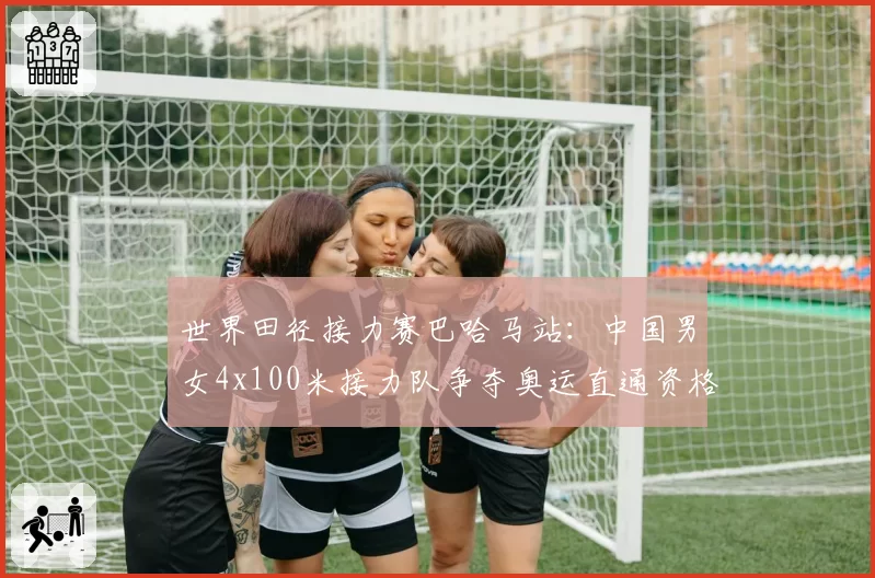 世界田径接力赛巴哈马站：中国男女4x100米接力队争夺奥运直通资格