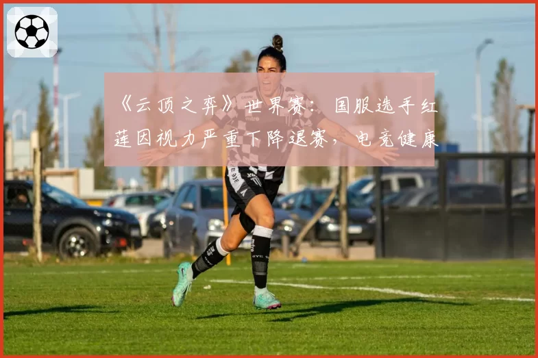《云顶之弈》世界赛：国服选手红莲因视力严重下降退赛，电竞健康保障体系再遭质疑