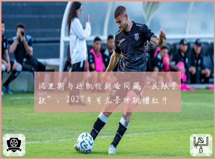 诺里斯与迈凯伦新合同藏“反叛条款”，2027年可无条件跳槽红牛