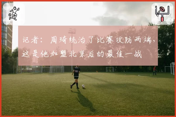 记者：周琦统治了比赛攻防两端，这是他加盟北京后的最佳一战