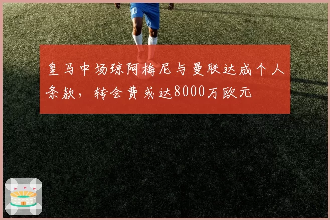 皇马中场琼阿梅尼与曼联达成个人条款，转会费或达8000万欧元